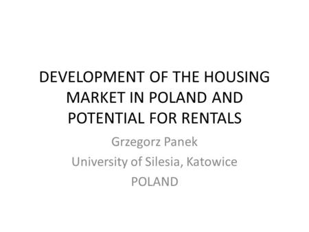 DEVELOPMENT OF THE HOUSING MARKET IN POLAND AND POTENTIAL FOR RENTALS Grzegorz Panek University of Silesia, Katowice POLAND.