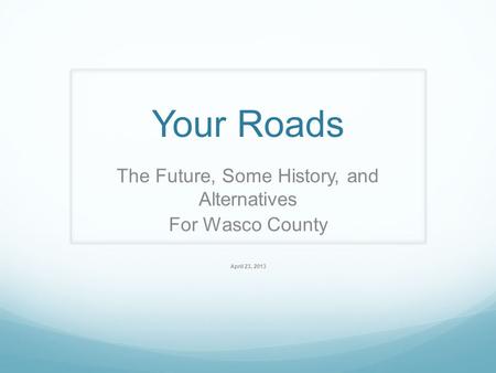 Your Roads The Future, Some History, and Alternatives For Wasco County April 23, 2013.