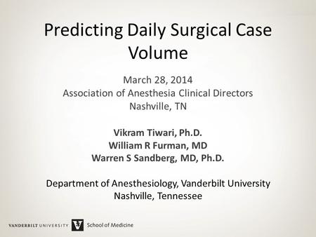 Predicting Daily Surgical Case Volume March 28, 2014 Association of Anesthesia Clinical Directors Nashville, TN Vikram Tiwari, Ph.D. William R Furman,