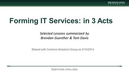 Itservices.msu.edu Forming IT Services: in 3 Acts Shared with Common Solutions Group on 5/15/2014 Selected Lessons summarized by Brendan Guenther & Tom.