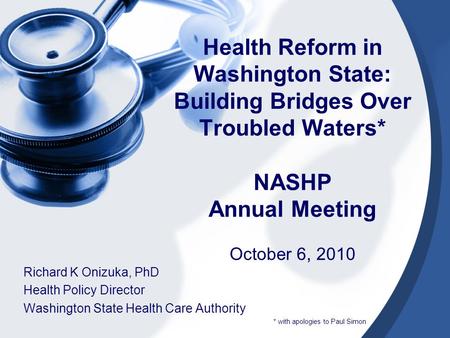 Health Reform in Washington State: Building Bridges Over Troubled Waters* NASHP Annual Meeting October 6, 2010 Richard K Onizuka, PhD Health Policy Director.