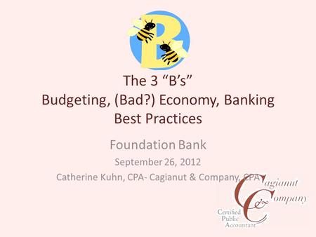 The 3 “B’s” Budgeting, (Bad?) Economy, Banking Best Practices Foundation Bank September 26, 2012 Catherine Kuhn, CPA- Cagianut & Company, CPA.