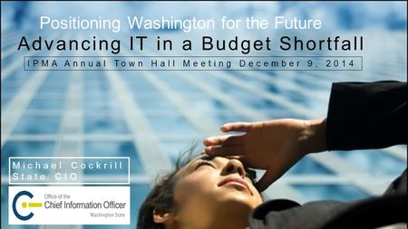 Michael Cockrill State CIO Positioning Washington for the Future IPMA Annual Town Hall Meeting December 9, 2014 Advancing IT in a Budget Shortfall.