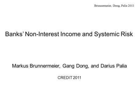 Brunnermeier, Dong, Palia 2011 Banks’ Non-Interest Income and Systemic Risk Markus Brunnermeier, Gang Dong, and Darius Palia CREDIT 2011.