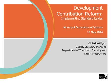 Development Contribution Reform: Implementing Standard Levies Municipal Association of Victoria 23 May 2014 Christine Wyatt De Christine Wyatt Deputy Secretary,