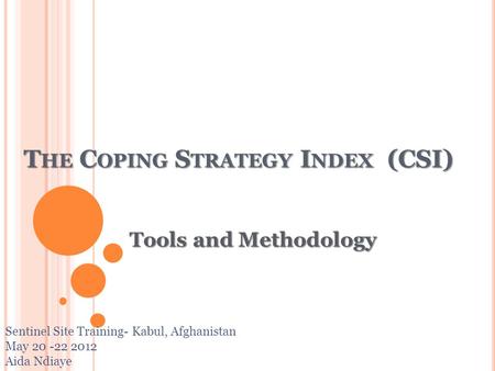 T HE C OPING S TRATEGY I NDEX (CSI) T HE C OPING S TRATEGY I NDEX (CSI) Sentinel Site Training- Kabul, Afghanistan May 20 -22 2012 Aida Ndiaye Tools and.