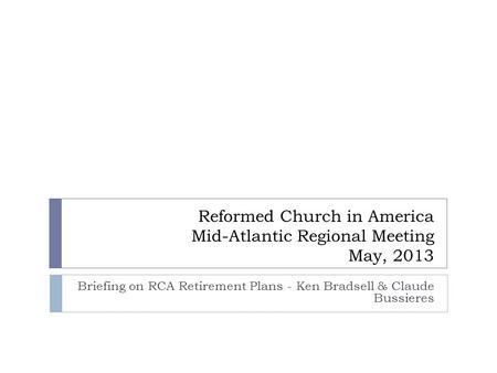 Reformed Church in America Mid-Atlantic Regional Meeting May, 2013 Briefing on RCA Retirement Plans - Ken Bradsell & Claude Bussieres.