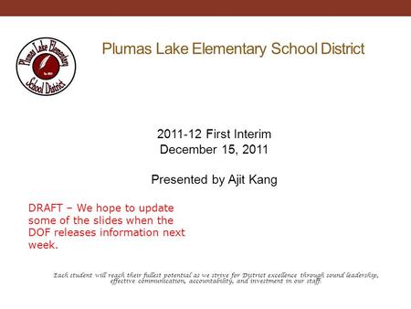 Plumas Lake Elementary School District 2011-12 First Interim December 15, 2011 Presented by Ajit Kang Each student will reach their fullest potential as.