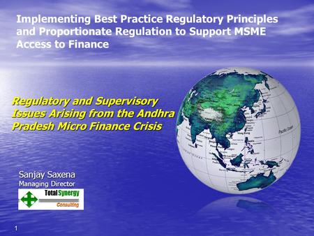 Regulatory and Supervisory Issues Arising from the Andhra Pradesh Micro Finance Crisis 1 Sanjay Saxena Managing Director Implementing Best Practice Regulatory.