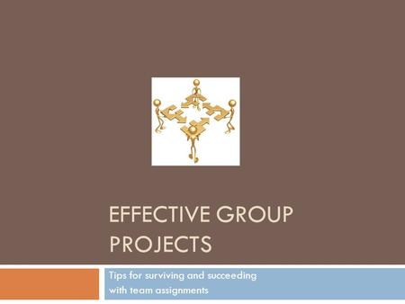 EFFECTIVE GROUP PROJECTS Tips for surviving and succeeding with team assignments.