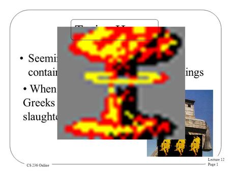 Lecture 12 Page 1 CS 236 Online When you run it, the Greeks creep out and slaughter your system Trojan Horses Seemingly useful program that contains code.