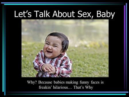 Let’s Talk About Sex, Baby Why? Because babies making funny faces is freakin’ hilarious… That’s Why.