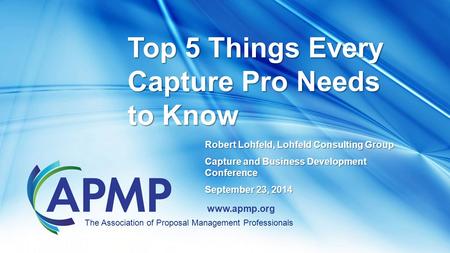 Www.apmp.org Robert Lohfeld, Lohfeld Consulting Group Capture and Business Development Conference September 23, 2014 Top 5 Things Every Capture Pro Needs.