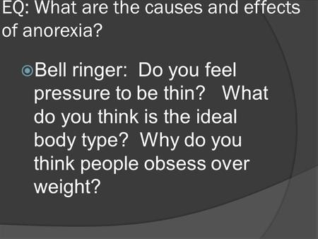 EQ: What are the causes and effects of anorexia?  Bell ringer: Do you feel pressure to be thin? What do you think is the ideal body type? Why do you think.