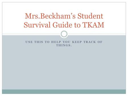 USE THIS TO HELP YOU KEEP TRACK OF THINGS. Mrs.Beckham’s Student Survival Guide to TKAM.