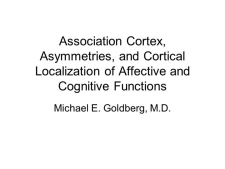 Michael E. Goldberg, M.D. Association Cortex, Asymmetries, and Cortical Localization of Affective and Cognitive Functions.