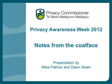 Privacy Awareness Week 2012 Notes from the coalface Presentation by Mike Flahive and Dawn Swan.