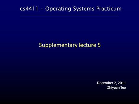 Cs4411 – Operating Systems Practicum December 2, 2011 Zhiyuan Teo Supplementary lecture 5.