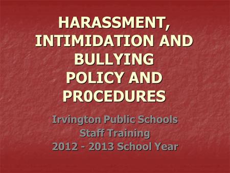 HARASSMENT, INTIMIDATION AND BULLYING POLICY AND PR0CEDURES Irvington Public Schools Staff Training 2012 - 2013 School Year.