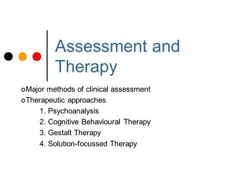 Assessment and Therapy Major methods of clinical assessment Therapeutic approaches 1. Psychoanalysis 2. Cognitive Behavioural Therapy 3. Gestalt Therapy.