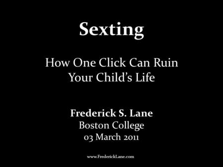 Sexting Frederick S. Lane Boston College 03 March 2011 How One Click Can Ruin Your Child’s Life www.FrederickLane.com.