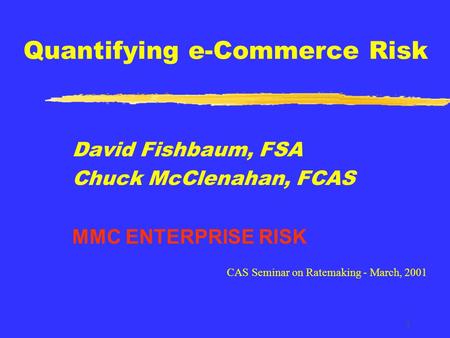 1 Quantifying e-Commerce Risk David Fishbaum, FSA Chuck McClenahan, FCAS MMC ENTERPRISE RISK CAS Seminar on Ratemaking - March, 2001.