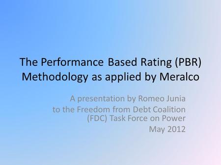 The Performance Based Rating (PBR) Methodology as applied by Meralco A presentation by Romeo Junia to the Freedom from Debt Coalition (FDC) Task Force.