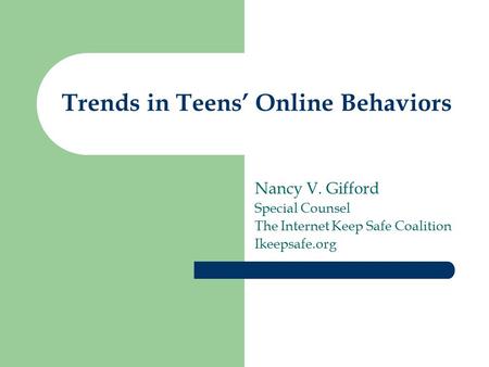 Trends in Teens’ Online Behaviors Nancy V. Gifford Special Counsel The Internet Keep Safe Coalition Ikeepsafe.org.