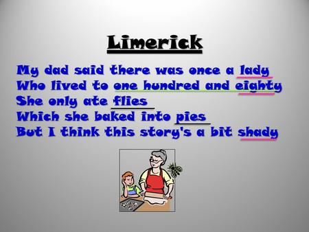 My dad said there was once a lady Who lived to one hundred and eighty She only ate flies Which she baked into pies But I think this story's a bit shady.