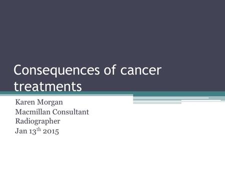 Consequences of cancer treatments Karen Morgan Macmillan Consultant Radiographer Jan 13 th 2015.