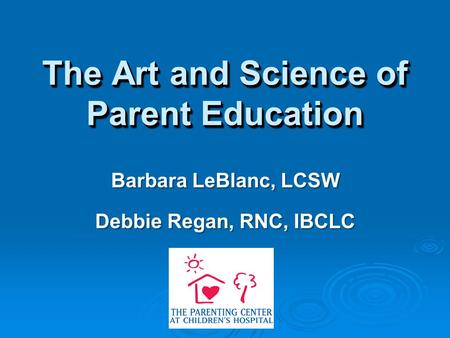 The Art and Science of Parent Education Barbara LeBlanc, LCSW Debbie Regan, RNC, IBCLC Barbara LeBlanc, LCSW Debbie Regan, RNC, IBCLC.