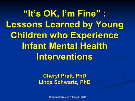 ©Children's Research Triangle, 2007 “It’s OK, I’m Fine” : Lessons Learned by Young Children who Experience Infant Mental Health Interventions Cheryl Pratt,