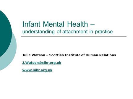 Infant Mental Health – understanding of attachment in practice Julie Watson – Scottish Institute of Human Relations