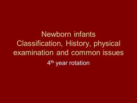 Newborn infants Classification, History, physical examination and common issues 4th year rotation.