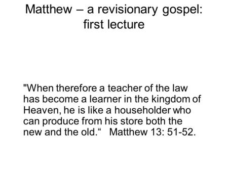 Matthew – a revisionary gospel: first lecture When therefore a teacher of the law has become a learner in the kingdom of Heaven, he is like a householder.