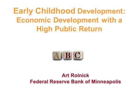 Early Childhood Development: Economic Development with a High Public Return Art Rolnick Federal Reserve Bank of Minneapolis.