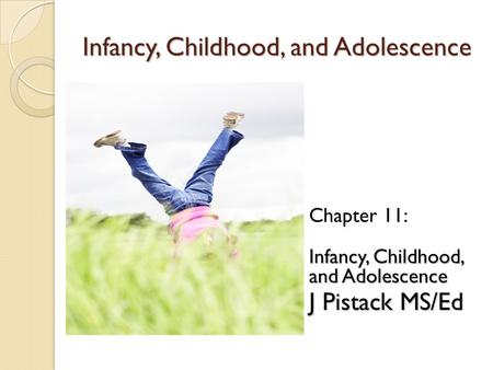 Infancy, Childhood, and Adolescence Chapter 11: Infancy, Childhood, and Adolescence Infancy, Childhood, and Adolescence J Pistack MS/Ed J Pistack MS/Ed.