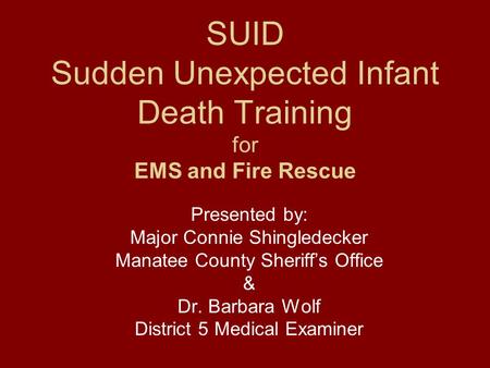 SUID Sudden Unexpected Infant Death Training for EMS and Fire Rescue Presented by: Major Connie Shingledecker Manatee County Sheriff’s Office & Dr. Barbara.