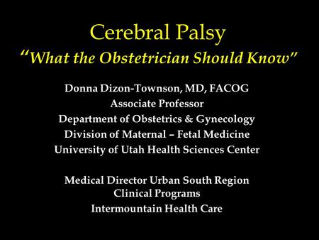 Cerebral Palsy “ What the Obstetrician Should Know” Donna Dizon-Townson, MD, FACOG Associate Professor Department of Obstetrics & Gynecology Division of.