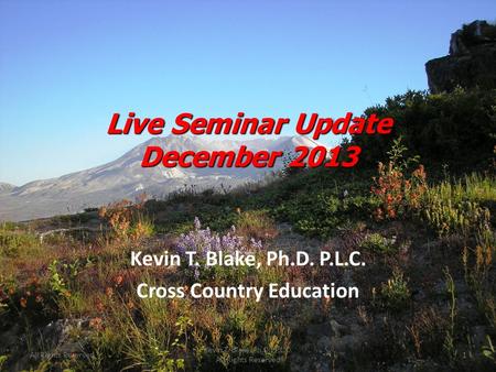 Live Seminar Update December 2013 Kevin T. Blake, Ph.D. P.L.C. Cross Country Education All Rights Reserved1 Kevin T. Blake, Ph.D., P.L.C. All Rights Reserved.