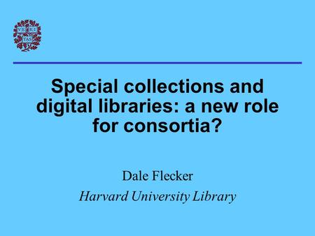 Special collections and digital libraries: a new role for consortia? Dale Flecker Harvard University Library.