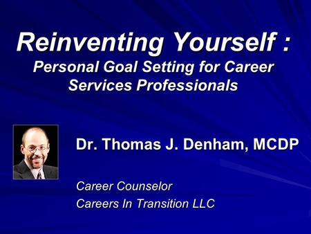 Reinventing Yourself : Personal Goal Setting for Career Services Professionals Dr. Thomas J. Denham, MCDP Career Counselor Careers In Transition LLC.