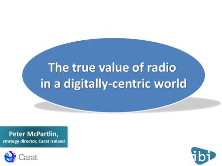 Peter McPartlin, strategy director, Carat Ireland The true value of radio in a digitally-centric world.