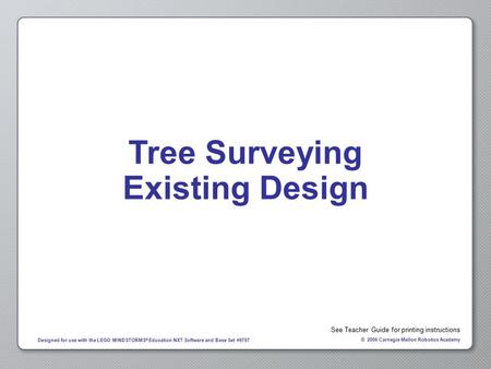 © 2006 Carnegie Mellon Robotics Academy Designed for use with the LEGO MINDSTORMS ® Education NXT Software and Base Set #9797 Tree Surveying Existing Design.