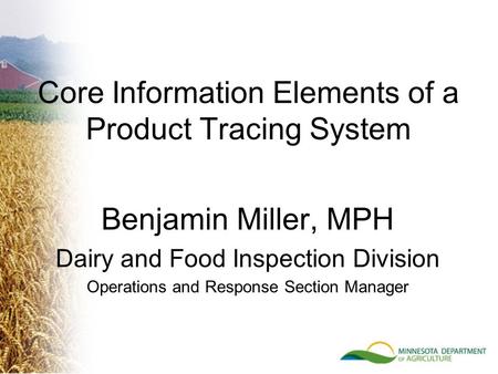 Benjamin Miller, MPH Dairy and Food Inspection Division Operations and Response Section Manager Core Information Elements of a Product Tracing System.