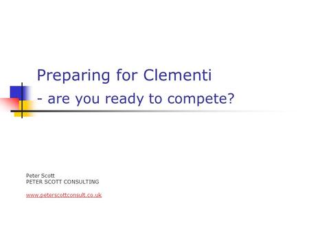 Preparing for Clementi - are you ready to compete? Peter Scott PETER SCOTT CONSULTING www.peterscottconsult.co.uk.