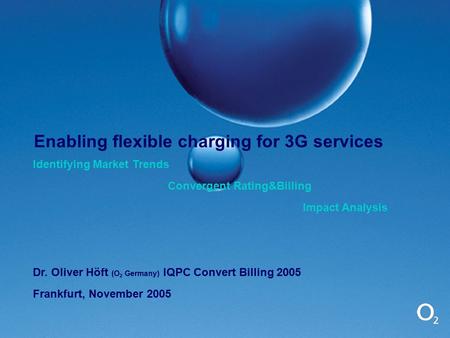 1 Enabling flexible charging for 3G services Identifying Market Trends Convergent Rating&Billing Impact Analysis Dr. Oliver Höft (O 2 Germany) IQPC Convert.