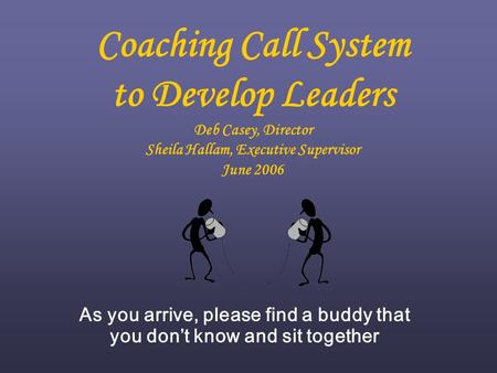 Coaching Call System to Develop Leaders Deb Casey, Director Sheila Hallam, Executive Supervisor June 2006 As you arrive, please find a buddy that you don’t.