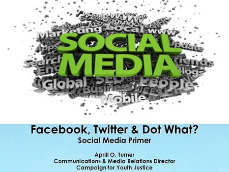 Facebook, Twitter & Dot What? Social Media Primer Aprill O. Turner Communications & Media Relations Director Campaign for Youth Justice.