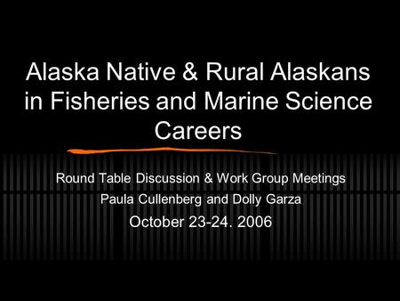 Alaska Native & Rural Alaskans in Fisheries and Marine Science Careers Round Table Discussion & Work Group Meetings Paula Cullenberg and Dolly Garza October.